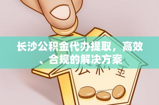 兴国长沙公积金代办提取，高效、合规的解决方案