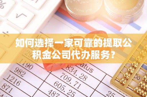 兴国如何选择一家可靠的提取公积金公司代办服务？