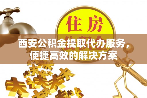 兴国西安公积金提取代办服务，便捷高效的解决方案