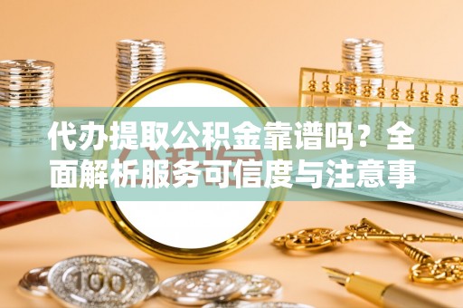 兴国代办提取公积金靠谱吗？全面解析服务可信度与注意事项