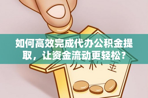 兴国如何高效完成代办公积金提取，让资金流动更轻松？