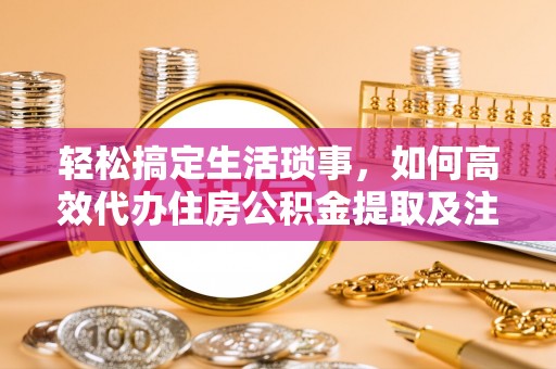兴国轻松搞定生活琐事，如何高效代办住房公积金提取及注意事项