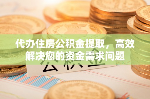 兴国代办住房公积金提取，高效解决您的资金需求问题