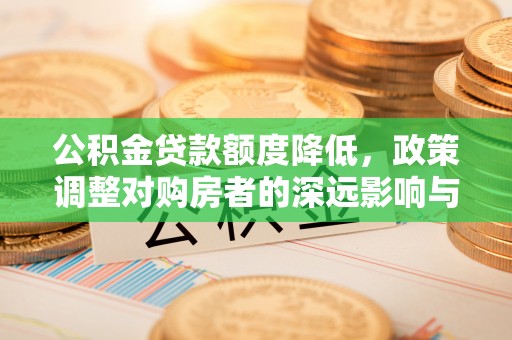兴国公积金贷款额度降低，政策调整对购房者的深远影响与应对策略