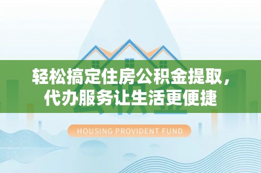 兴国轻松搞定住房公积金提取，代办服务让生活更便捷