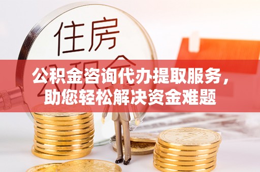 兴国公积金咨询代办提取服务，助您轻松解决资金难题