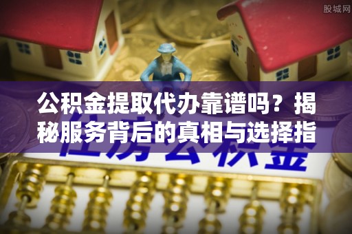 兴国公积金提取代办靠谱吗？揭秘服务背后的真相与选择指南
