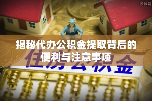 兴国揭秘代办公积金提取背后的便利与注意事项