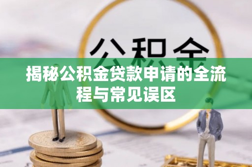 兴国揭秘公积金贷款申请的全流程与常见误区