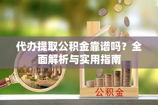 兴国代办提取公积金靠谱吗？全面解析与实用指南