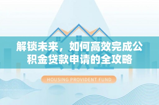 兴国解锁未来，如何高效完成公积金贷款申请的全攻略