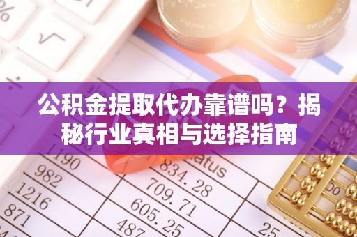 兴国公积金提取代办靠谱吗？揭秘行业真相与选择指南