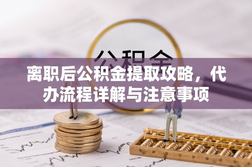 兴国离职后公积金提取攻略，代办流程详解与注意事项