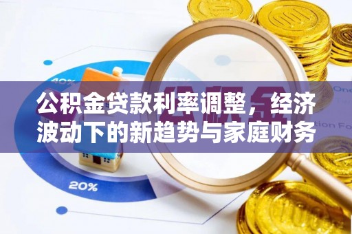 兴国公积金贷款利率调整，经济波动下的新趋势与家庭财务规划