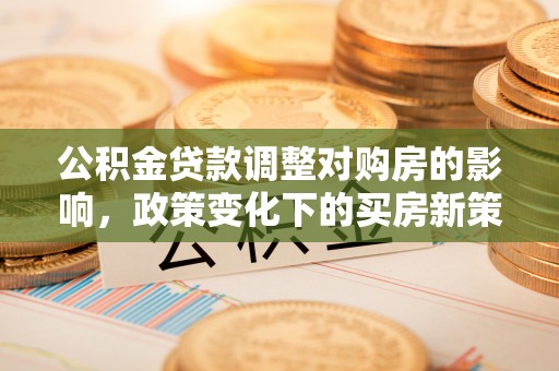 兴国公积金贷款调整对购房的影响，政策变化下的买房新策略