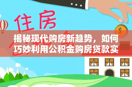 兴国揭秘现代购房新趋势，如何巧妙利用公积金购房贷款实现梦想家园