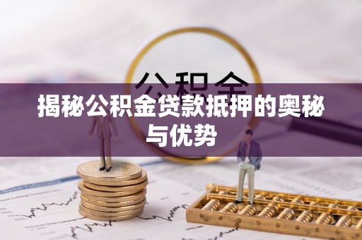 兴国揭秘公积金贷款抵押的奥秘与优势