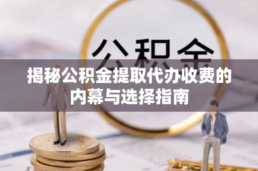 兴国揭秘公积金提取代办收费的内幕与选择指南