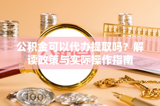 兴国公积金可以代办提取吗？解读政策与实际操作指南