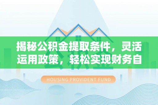兴国揭秘公积金提取条件，灵活运用政策，轻松实现财务自由