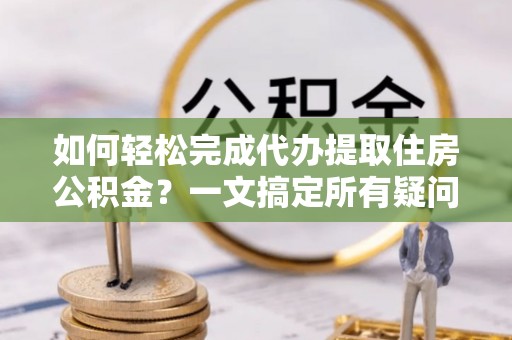 兴国如何轻松完成代办提取住房公积金？一文搞定所有疑问