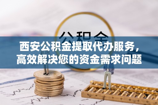 兴国西安公积金提取代办服务，高效解决您的资金需求问题