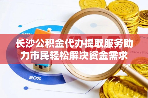 兴国长沙公积金代办提取服务助力市民轻松解决资金需求