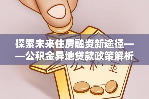 兴国探索未来住房融资新途径——公积金异地贷款政策解析与实践