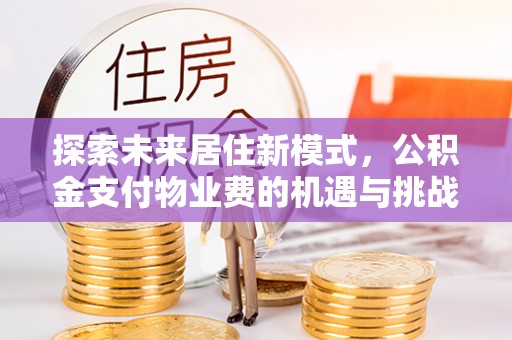 兴国探索未来居住新模式，公积金支付物业费的机遇与挑战