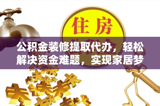 兴国公积金装修提取代办，轻松解决资金难题，实现家居梦想