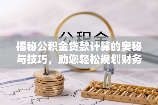 兴国揭秘公积金贷款计算的奥秘与技巧，助您轻松规划财务未来