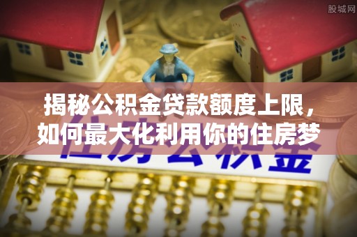 兴国揭秘公积金贷款额度上限，如何最大化利用你的住房梦想资金？