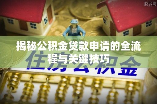 兴国揭秘公积金贷款申请的全流程与关键技巧