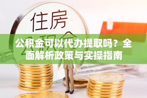 兴国公积金可以代办提取吗？全面解析政策与实操指南