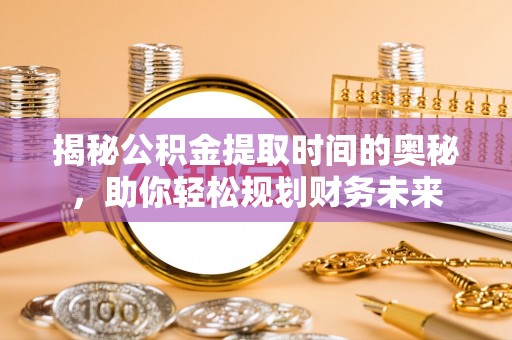 兴国揭秘公积金提取时间的奥秘，助你轻松规划财务未来