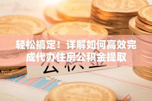 兴国轻松搞定！详解如何高效完成代办住房公积金提取