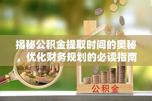 兴国揭秘公积金提取时间的奥秘，优化财务规划的必读指南