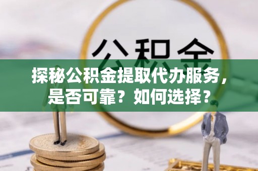 兴国探秘公积金提取代办服务，是否可靠？如何选择？