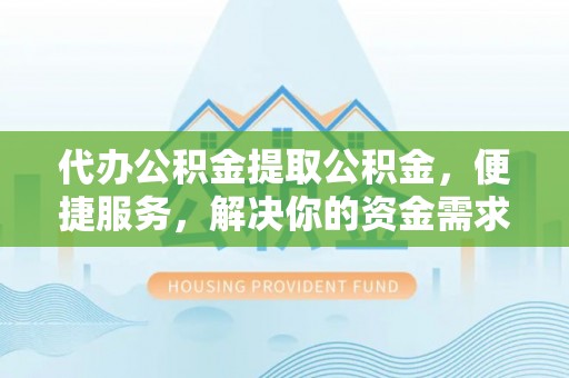兴国代办公积金提取公积金，便捷服务，解决你的资金需求