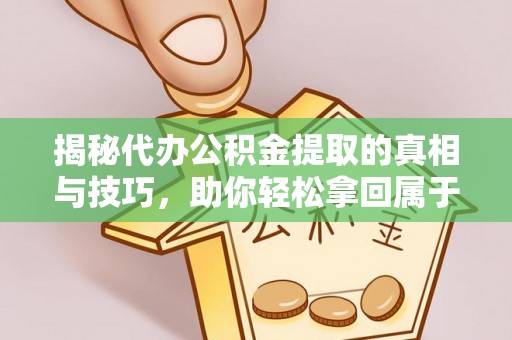 兴国揭秘代办公积金提取的真相与技巧，助你轻松拿回属于你的钱