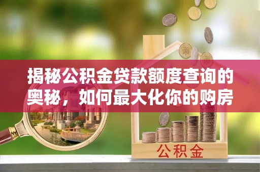兴国揭秘公积金贷款额度查询的奥秘，如何最大化你的购房资金