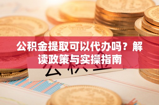 兴国公积金提取可以代办吗？解读政策与实操指南