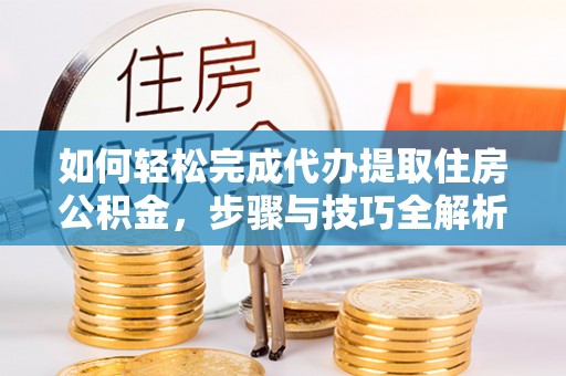 兴国如何轻松完成代办提取住房公积金，步骤与技巧全解析
