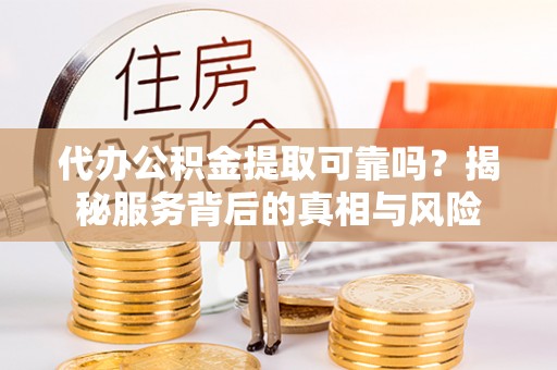 兴国代办公积金提取可靠吗？揭秘服务背后的真相与风险