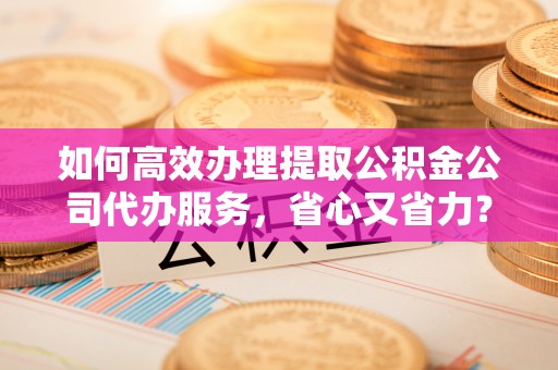 兴国如何高效办理提取公积金公司代办服务，省心又省力？
