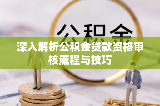 兴国深入解析公积金贷款资格审核流程与技巧