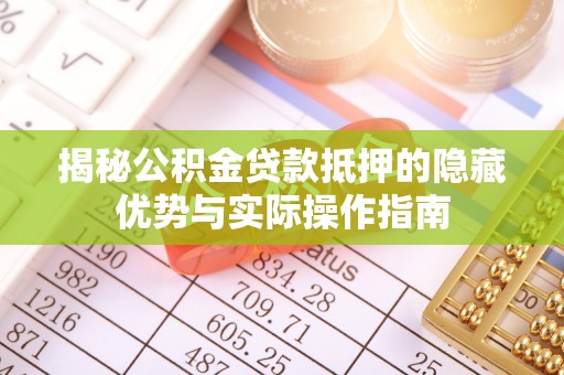 兴国揭秘公积金贷款抵押的隐藏优势与实际操作指南