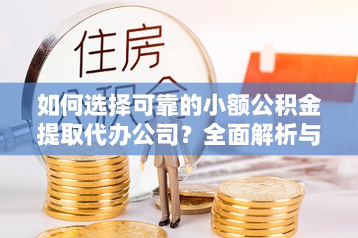 兴国如何选择可靠的小额公积金提取代办公司？全面解析与实用指南