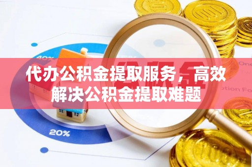 兴国代办公积金提取服务，高效解决公积金提取难题