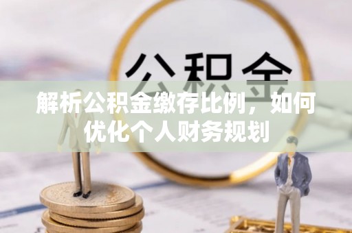 兴国解析公积金缴存比例，如何优化个人财务规划